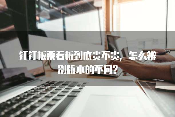钉钉板栗看板到底贵不贵,怎么辨别版本的不同?