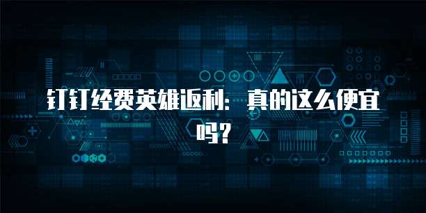 钉钉经费英雄返利：真的这么便宜吗？