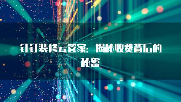 钉钉装修云管家:揭秘收费背后的秘密