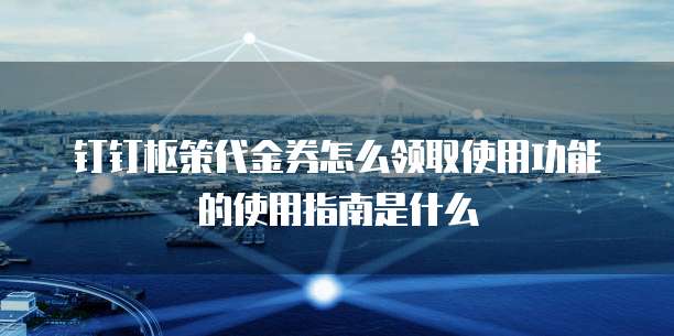 钉钉枢策代金券怎么领取使用功能的使用指南是什么