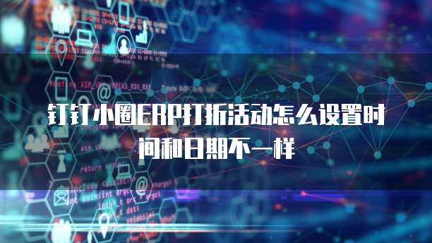 钉钉小圈ERP打折活动怎么设置时间和日期不一样