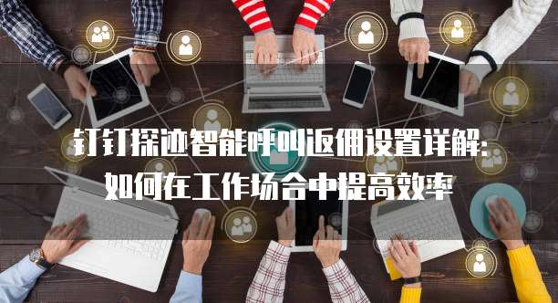钉钉探迹智能呼叫返佣设置详解:如何在工作场合中提高效率