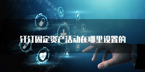 钉钉固定资产活动在哪里设置的