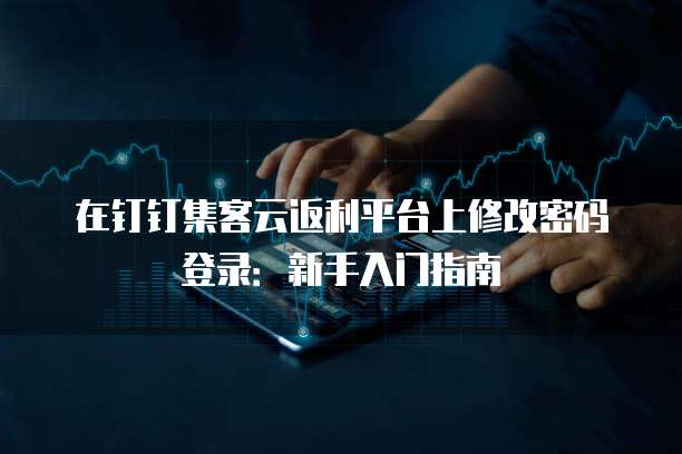 在钉钉集客云返利平台上修改密码登录:新手入门指南