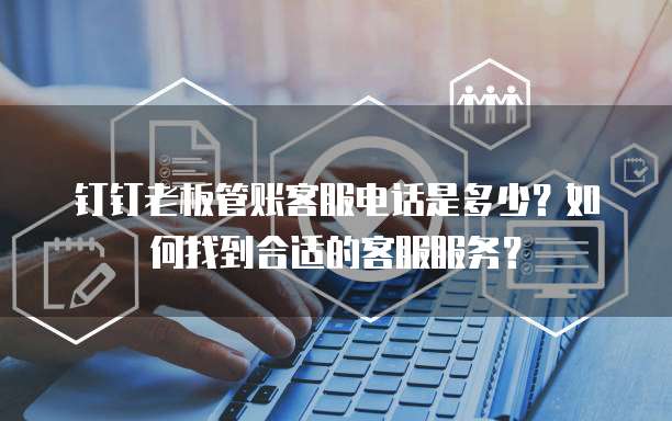 钉钉老板管账客服电话是多少？如何找到合适的客服服务？