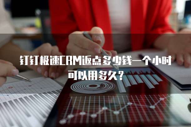 钉钉极速CRM返点多少钱一个小时可以用多久?