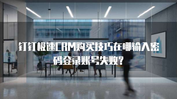 钉钉极速CRM购买技巧在哪输入密码登录账号失败?