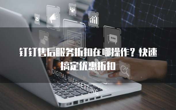 钉钉售后服务折扣在哪操作?快速搞定优惠折扣