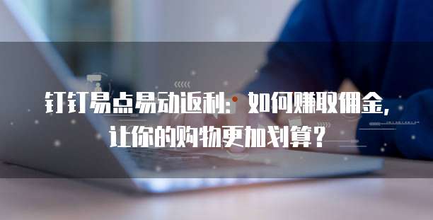 钉钉易点易动返利:如何赚取佣金,让你的购物更加划算?