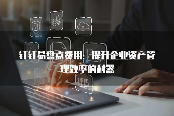 钉钉易盘点费用:提升企业资产管理效率的利器