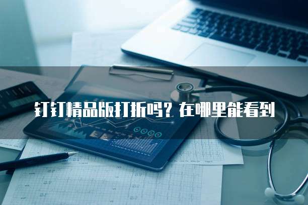 钉钉精品版打折吗?在哪里能看到