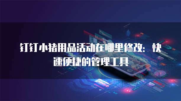 钉钉小猪用品活动在哪里修改:快速便捷的管理工具