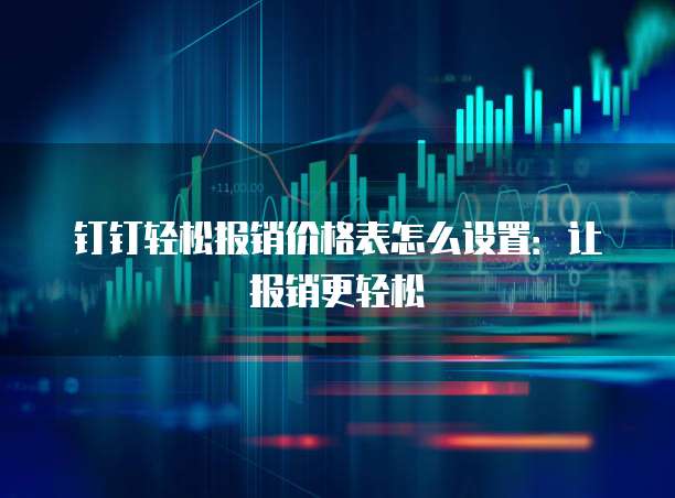 钉钉轻松报销价格表怎么设置:让报销更轻松