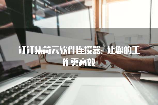 钉钉集简云软件连接器: 让您的工作更高效