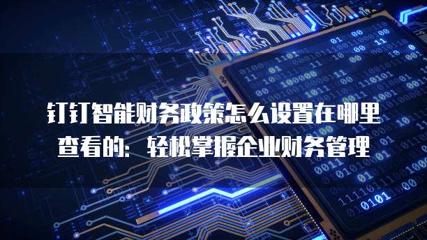钉钉智能财务政策怎么设置在哪里查看的:轻松掌握企业财务管理