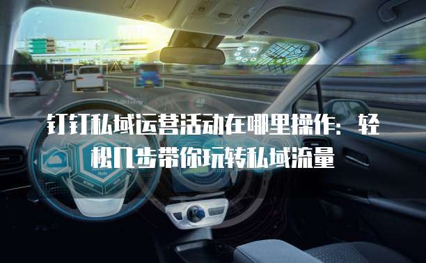 钉钉私域运营活动在哪里操作:轻松几步带你玩转私域流量