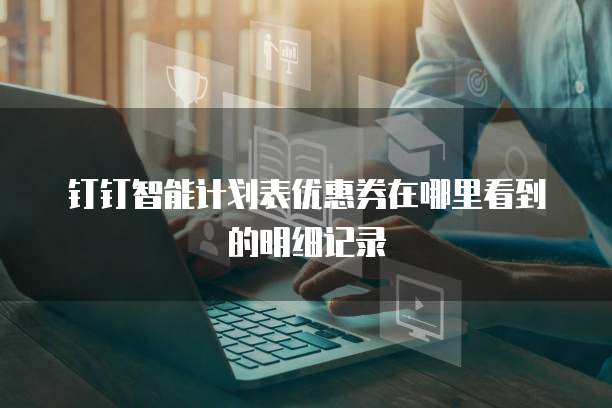 钉钉智能计划表优惠券在哪里看到的明细记录