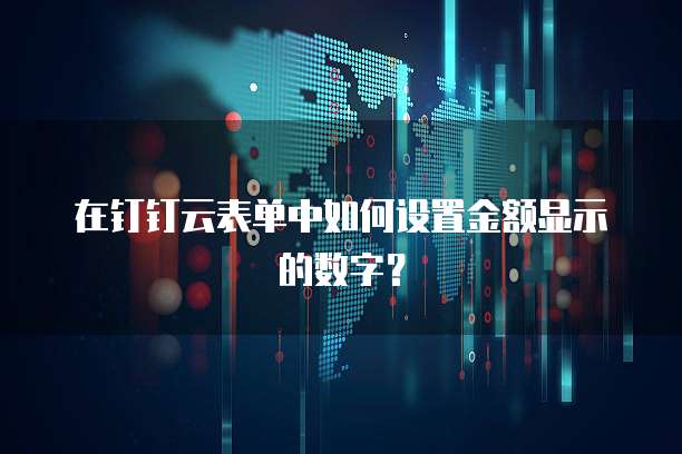 在钉钉云表单中如何设置金额显示的数字?
