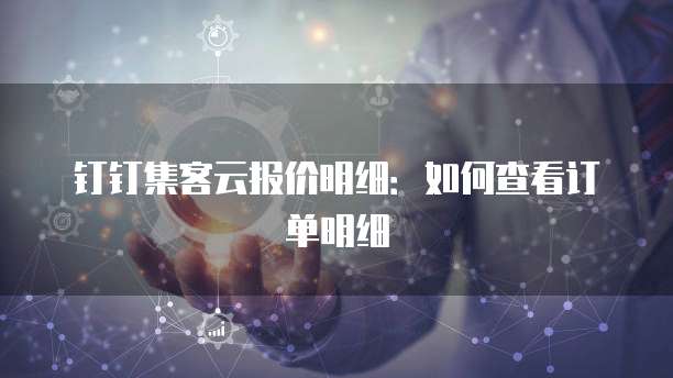 钉钉集客云报价明细:如何查看订单明细
