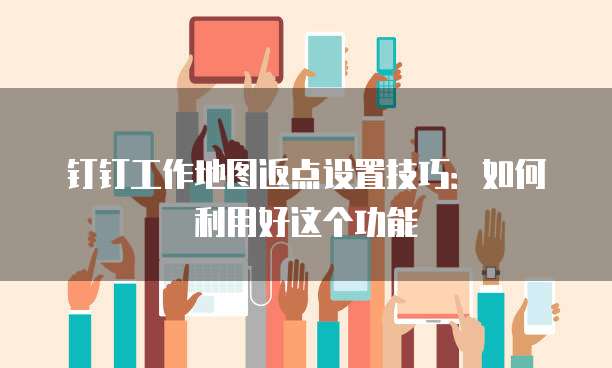 钉钉工作地图返点设置技巧:如何利用好这个功能