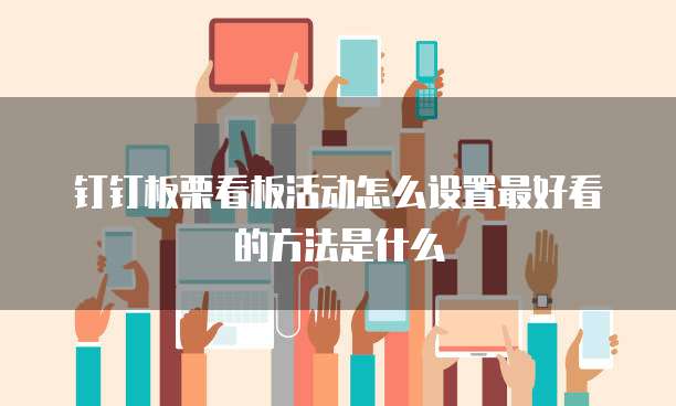 钉钉板栗看板活动怎么设置最好看的方法是什么