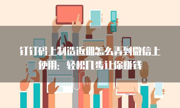 钉钉码上制造返佣怎么弄到微信上使用:轻松几步让你赚钱