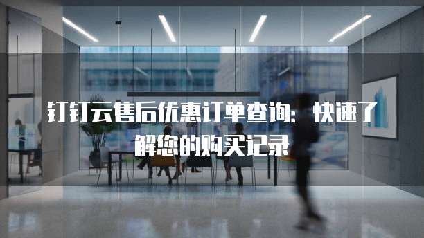 钉钉云售后优惠订单查询:快速了解您的购买记录