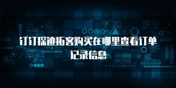 钉钉探迹拓客购买在哪里查看订单记录信息