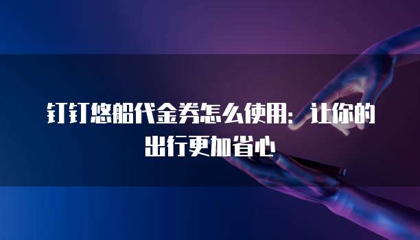 钉钉悠船代金券怎么使用：让你的出行更加省心