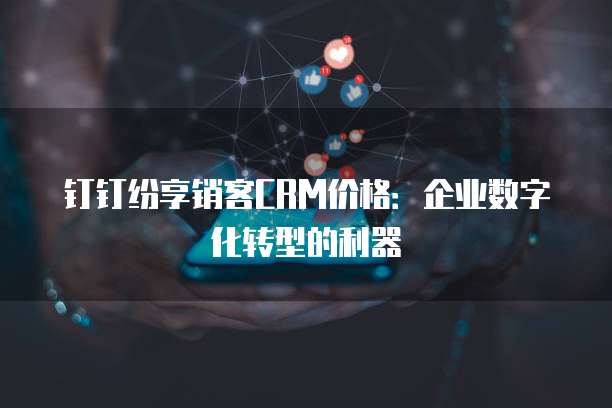 钉钉纷享销客CRM价格:企业数字化转型的利器