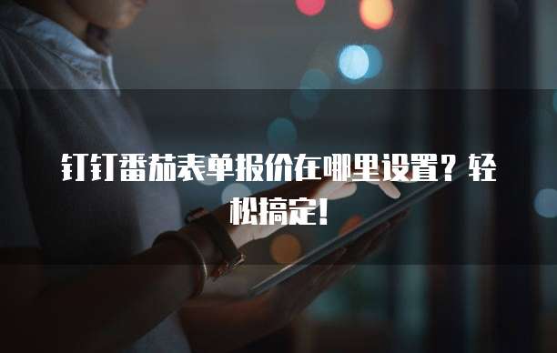 钉钉番茄表单报价在哪里设置?轻松搞定!
