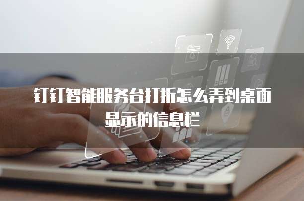钉钉智能服务台打折怎么弄到桌面显示的信息栏