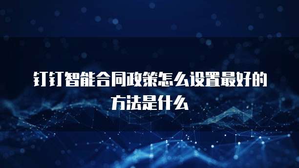 钉钉智能合同政策怎么设置最好的方法是什么