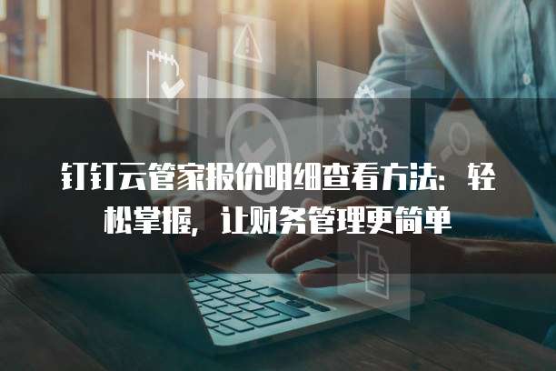 钉钉云管家报价明细查看方法:轻松掌握,让财务管理更简单