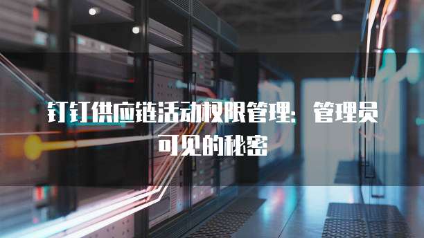 钉钉供应链活动权限管理:管理员可见的秘密