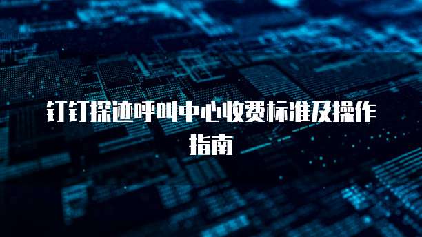 钉钉探迹呼叫中心收费标准及操作指南