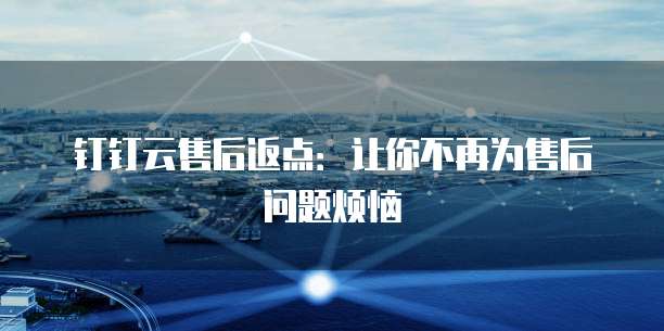 钉钉云售后返点:让你不再为售后问题烦恼