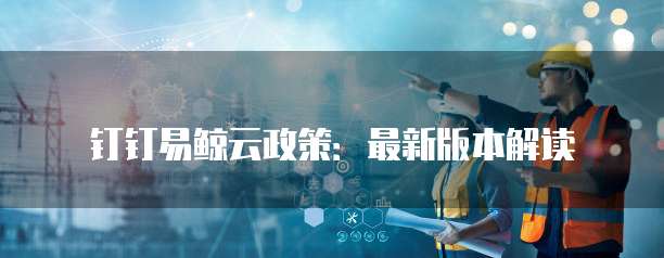 钉钉易鲸云政策:最新版本解读