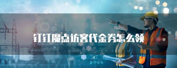 钉钉魔点访客代金券怎么领