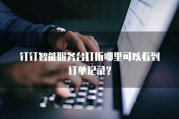 钉钉智能服务台打折哪里可以看到订单记录？