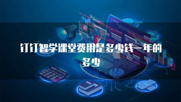 钉钉智学课堂费用是多少钱一年的多少