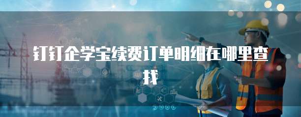 钉钉企学宝续费订单明细在哪里查找