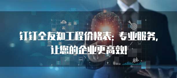 钉钉仝友知工程价格表: 专业服务, 让您的企业更高效!