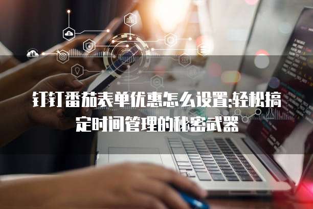 钉钉番茄表单优惠怎么设置:轻松搞定时间管理的秘密武器