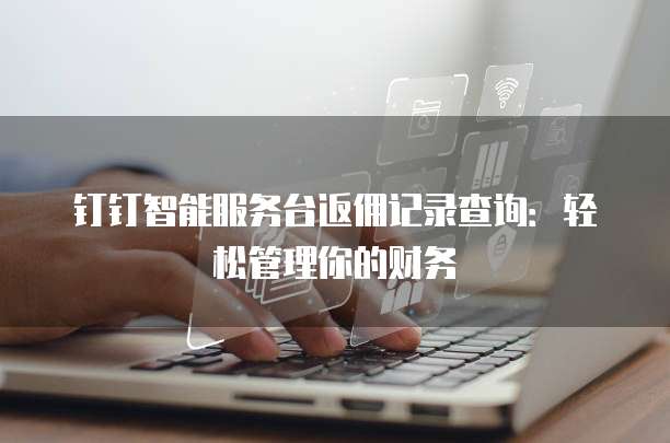 钉钉智能服务台返佣记录查询:轻松管理你的财务