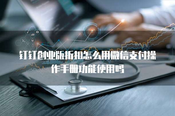 钉钉创业版折扣怎么用微信支付操作手册功能使用吗