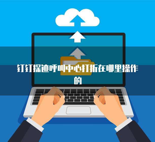 钉钉探迹呼叫中心打折在哪里操作的