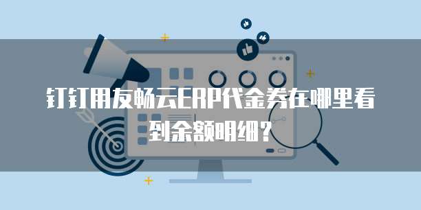 钉钉用友畅云ERP代金券在哪里看到余额明细?