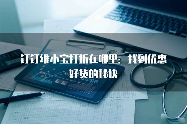 钉钉维小宝打折在哪里:找到优惠好货的秘诀
