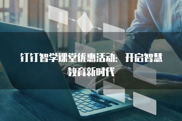 钉钉智学课堂优惠活动:开启智慧教育新时代